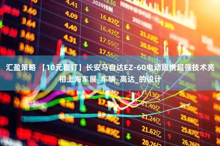 汇盈策略 【10元盲订】长安马自达EZ-60电动版携超强技术亮相上海车展_车辆_高达_的设计