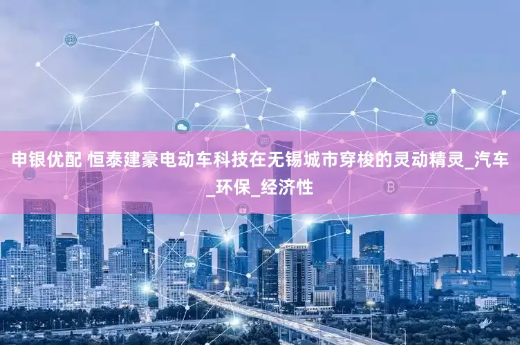 申银优配 恒泰建豪电动车科技在无锡城市穿梭的灵动精灵_汽车_环保_经济性