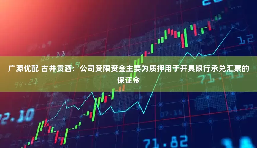 广源优配 古井贡酒：公司受限资金主要为质押用于开具银行承兑汇票的保证金