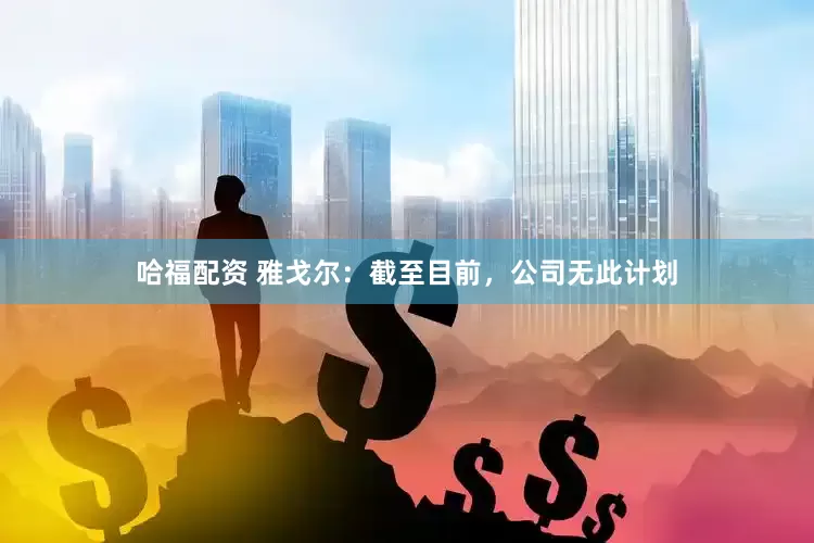 哈福配资 雅戈尔：截至目前，公司无此计划