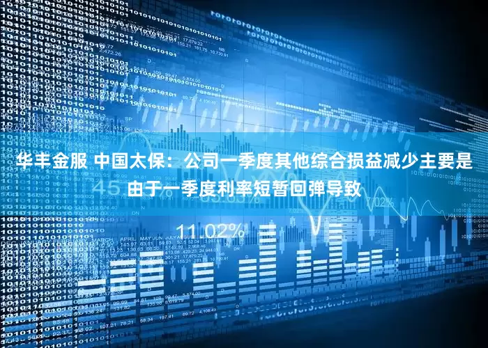 华丰金服 中国太保：公司一季度其他综合损益减少主要是由于一季度利率短暂回弹导致