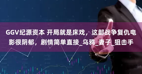 GGV纪源资本 开局就是床戏，这部战争复仇电影很阴郁，剧情简单直接_乌鸦_妻子_狙击手