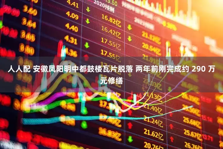 人人配 安徽凤阳明中都鼓楼瓦片脱落 两年前刚完成约 290 万元修缮