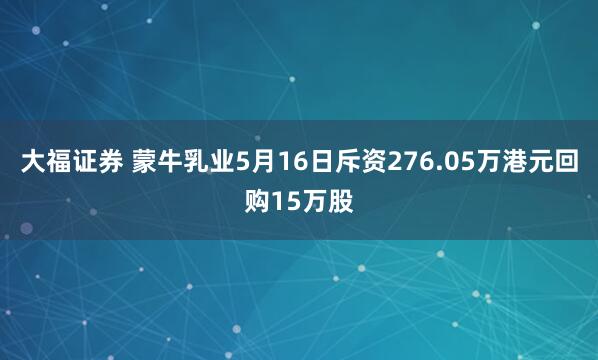 大福证券 蒙牛乳业5月16日斥资276.05万港元回购15万股