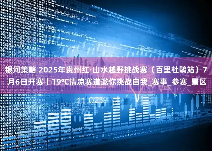 银河策略 2025年贵州红·山水越野挑战赛（百里杜鹃站）7 月6日开赛丨19℃清凉赛道邀你挑战自我_赛事_参赛_景区