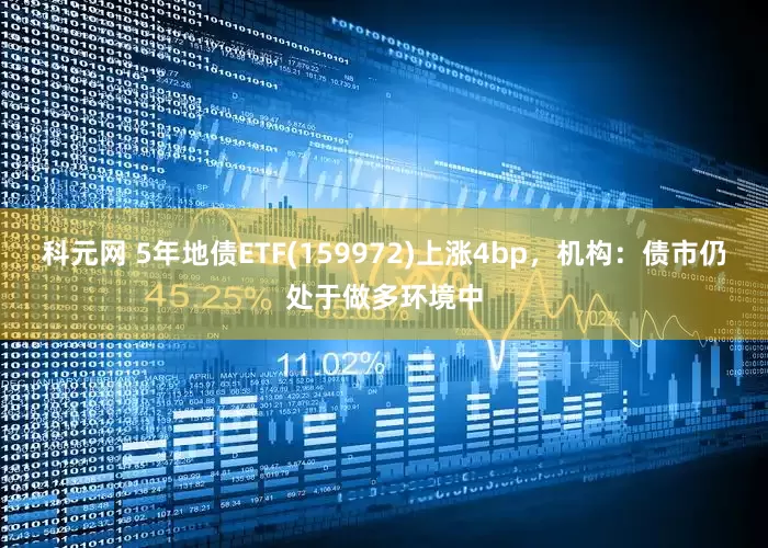 科元网 5年地债ETF(159972)上涨4bp，机构：债市仍处于做多环境中