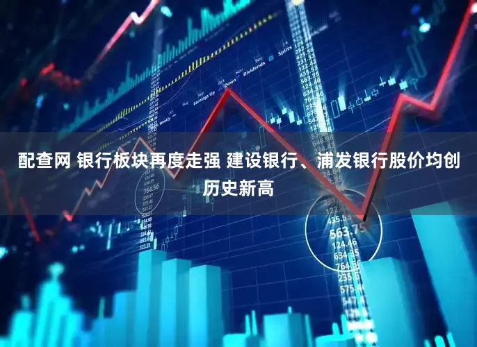 配查网 银行板块再度走强 建设银行、浦发银行股价均创历史新高