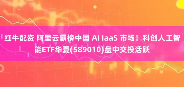 红牛配资 阿里云霸榜中国 AI IaaS 市场！科创人工智能ETF华夏(589010)盘中交投活跃