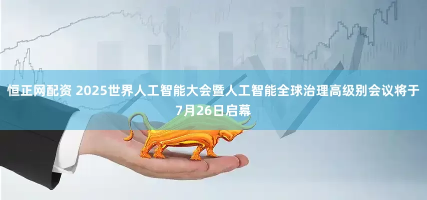 恒正网配资 2025世界人工智能大会暨人工智能全球治理高级别会议将于7月26日启幕