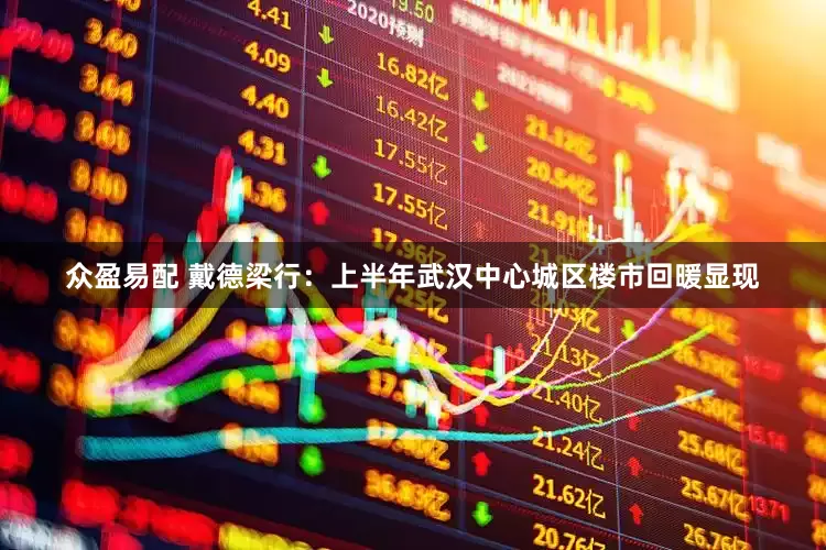 众盈易配 戴德梁行：上半年武汉中心城区楼市回暖显现