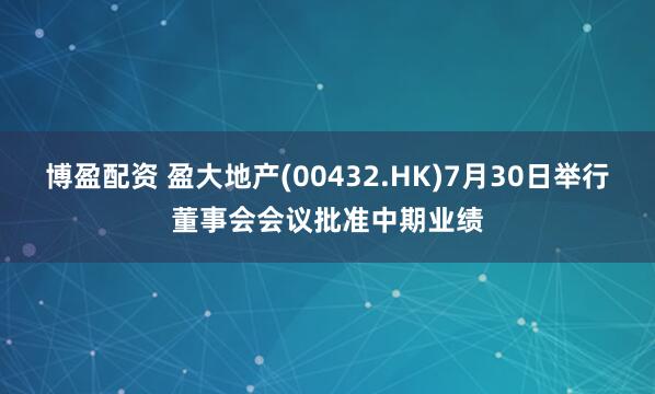 博盈配资 盈大地产(00432.HK)7月30日举行董事会会议批准中期业绩