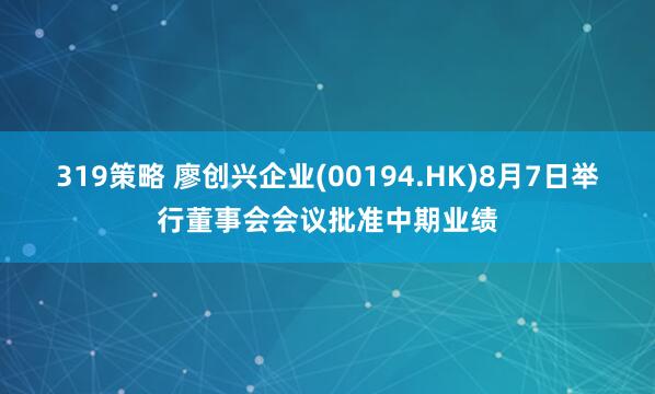 319策略 廖创兴企业(00194.HK)8月7日举行董事会会议批准中期业绩