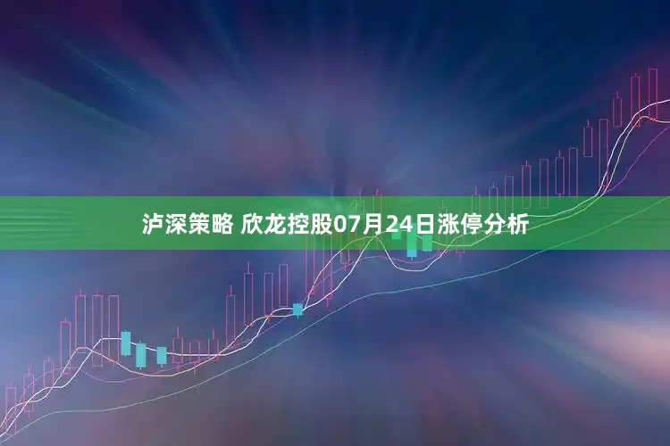 泸深策略 欣龙控股07月24日涨停分析