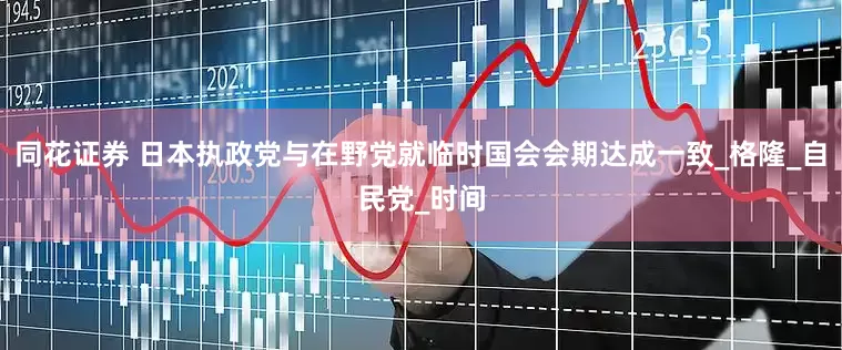 同花证券 日本执政党与在野党就临时国会会期达成一致_格隆_自民党_时间