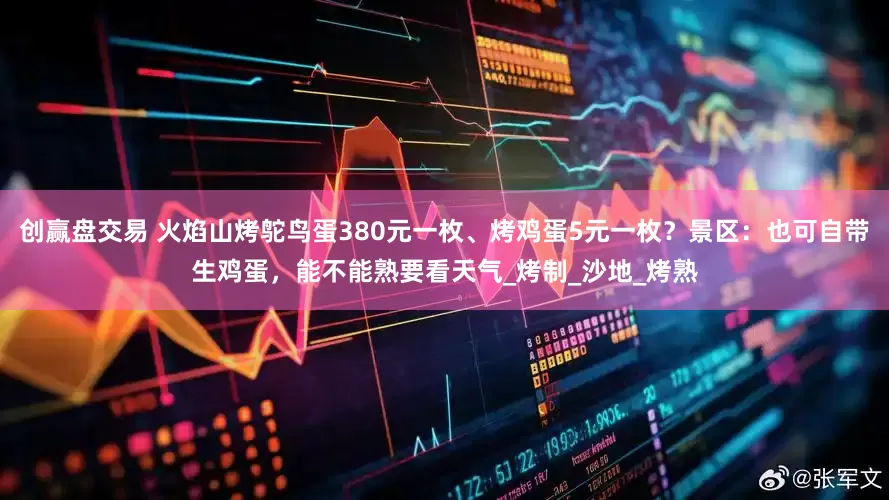 创赢盘交易 火焰山烤鸵鸟蛋380元一枚、烤鸡蛋5元一枚？景区：也可自带生鸡蛋，能不能熟要看天气_烤制_沙地_烤熟