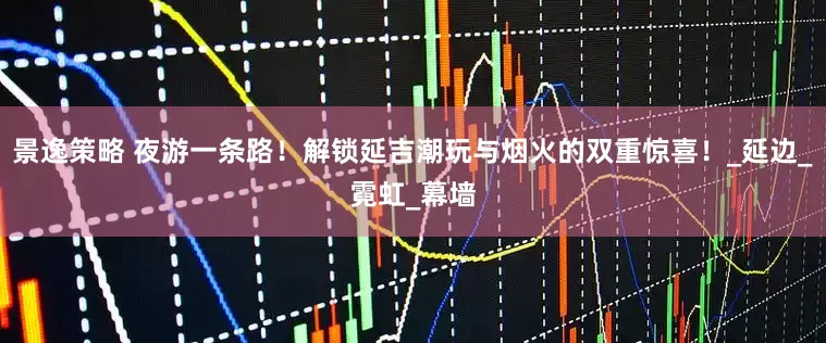景逸策略 夜游一条路！解锁延吉潮玩与烟火的双重惊喜！_延边_霓虹_幕墙