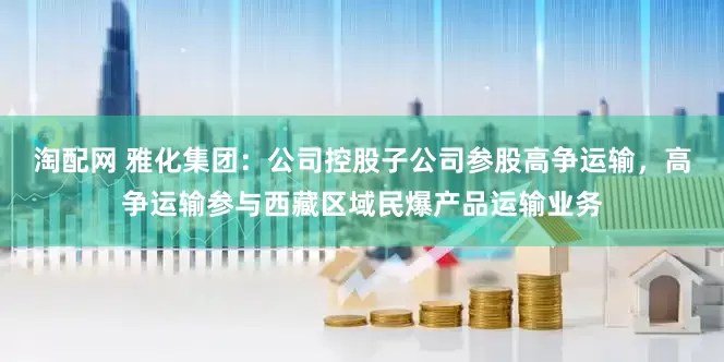 淘配网 雅化集团：公司控股子公司参股高争运输，高争运输参与西藏区域民爆产品运输业务