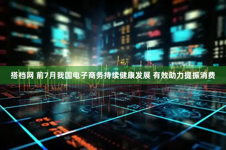 搭档网 前7月我国电子商务持续健康发展 有效助力提振消费