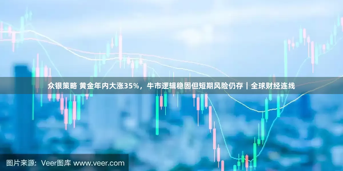 众银策略 黄金年内大涨35%，牛市逻辑稳固但短期风险仍存｜全球财经连线