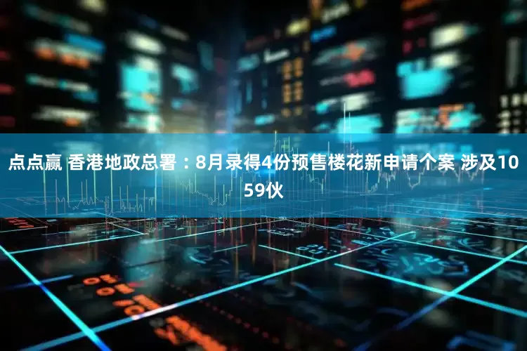 点点赢 香港地政总署︰8月录得4份预售楼花新申请个案 涉及1059伙
