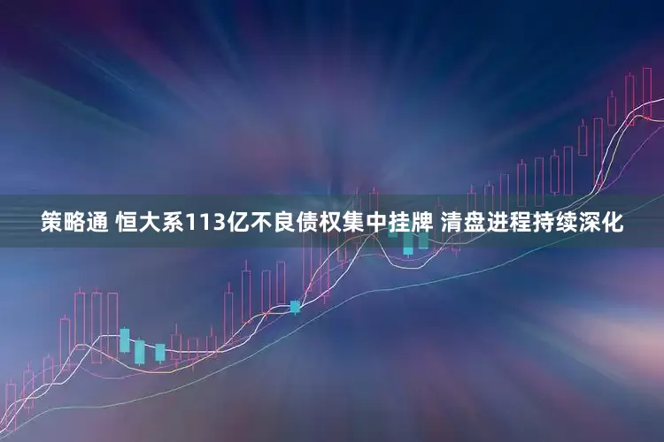 策略通 恒大系113亿不良债权集中挂牌 清盘进程持续深化