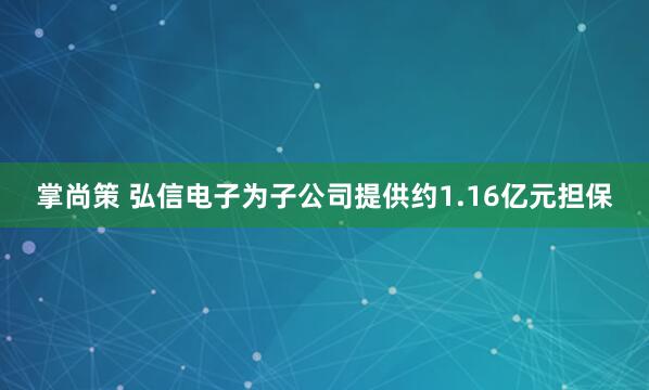 掌尚策 弘信电子为子公司提供约1.16亿元担保