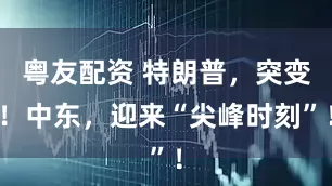 粤友配资 特朗普,突变!中东,迎来“尖峰时刻”!