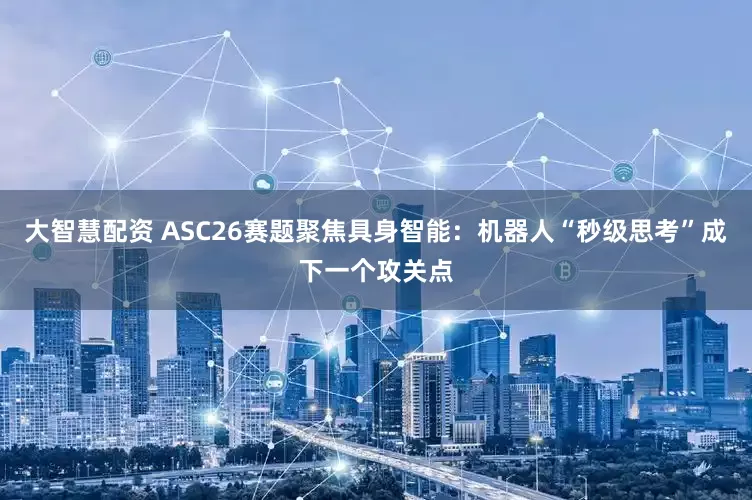 大智慧配资 ASC26赛题聚焦具身智能：机器人“秒级思考”成下一个攻关点