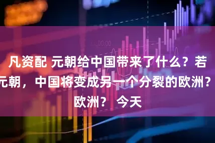 凡资配 元朝给中国带来了什么？若没有元朝，中国将变成另一个分裂的欧洲？ 今天
