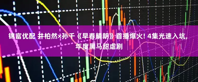 锦富优配 井柏然×孙千《早春晴朗》首播爆火! 4集光速入坑, 年度黑马甜虐剧