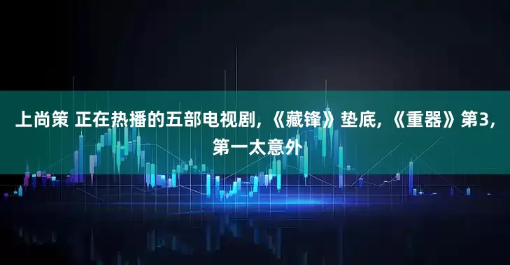 上尚策 正在热播的五部电视剧, 《藏锋》垫底, 《重器》第3, 第一太意外